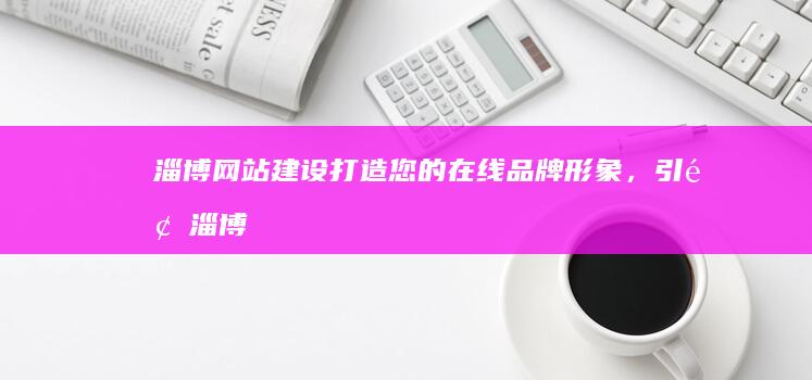 淄博网站建设：打造您的在线品牌形象，引领淄博企业数字转型