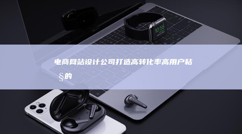 电商网站设计公司 - 打造高转化率、高用户粘性的线上购物平台