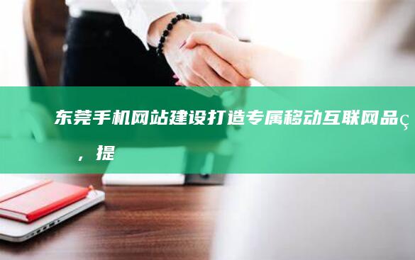 东莞手机网站建设：打造专属移动互联网品牌，提升客户体验，推动业务增长