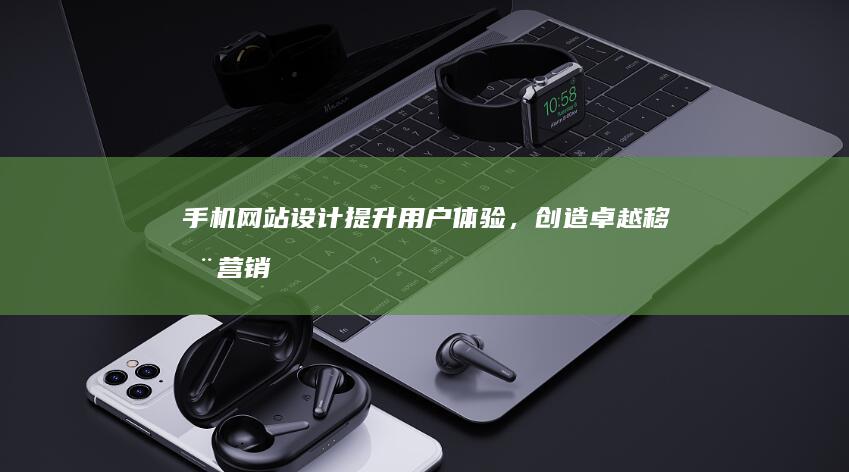 手机网站设计：提升用户体验，创造卓越移动营销