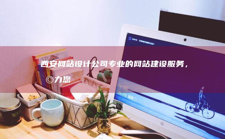 西安网站设计公司 - 专业的网站建设服务，助力您的企业成功