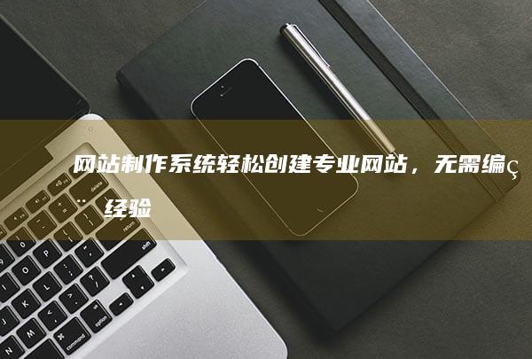 网站制作系统:轻松创建专业网站,无需编程经验!