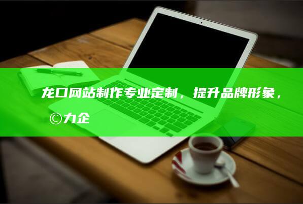 龙口网站制作:专业定制,提升品牌形象,助力企业发展